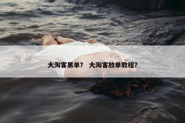 大淘客黑单？ 大淘客放单教程？