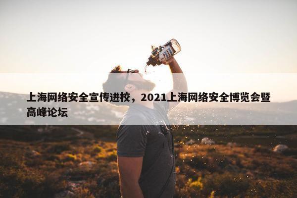 上海网络安全宣传进校，2021上海网络安全博览会暨高峰论坛