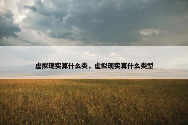 虚拟现实算什么类，虚拟现实算什么类型