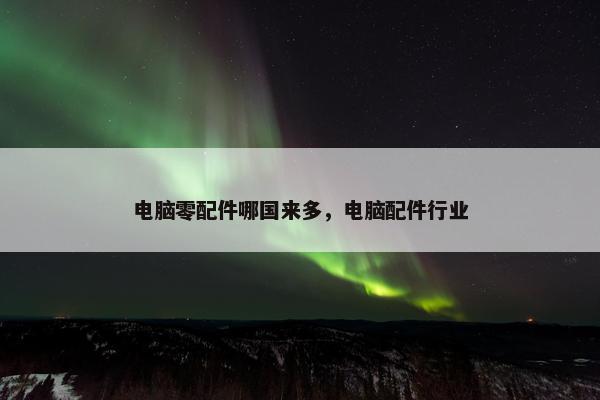 电脑零配件哪国来多，电脑配件行业