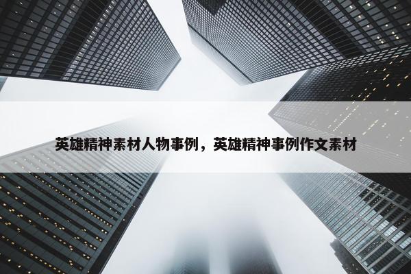 英雄精神素材人物事例，英雄精神事例作文素材