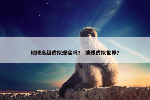 地球高级虚拟现实吗？ 地球虚拟世界？
