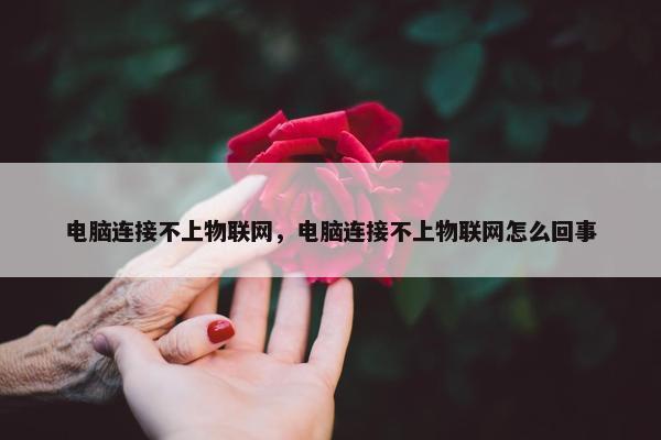 电脑连接不上物联网，电脑连接不上物联网怎么回事