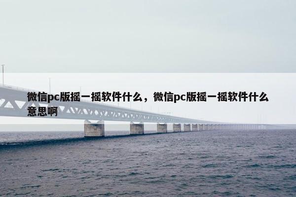 微信pc版摇一摇软件什么，微信pc版摇一摇软件什么意思啊