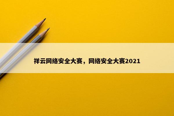 祥云网络安全大赛，网络安全大赛2021