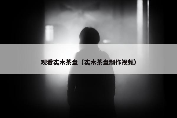 观看实木茶盘（实木茶盘制作视频）