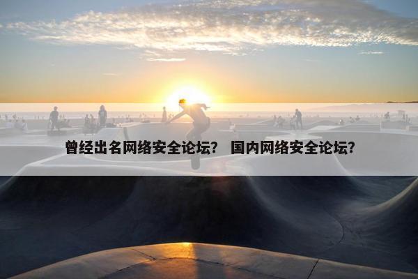 曾经出名网络安全论坛？ 国内网络安全论坛？