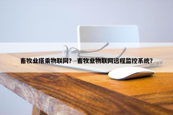 畜牧业搭乘物联网？ 畜牧业物联网远程监控系统？
