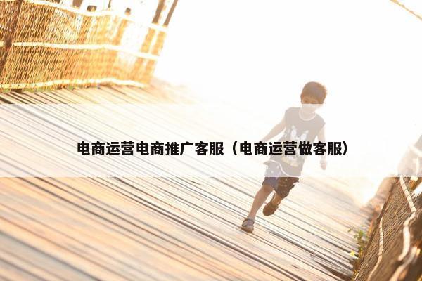 电商运营电商推广客服（电商运营做客服）
