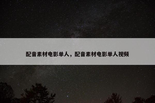 配音素材电影单人，配音素材电影单人视频