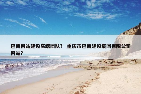 巴南网站建设高端团队？ 重庆市巴南建设集团有限公司网站？