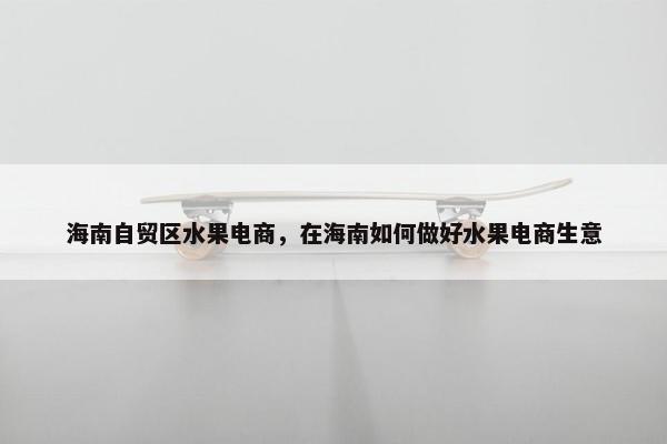海南自贸区水果电商，在海南如何做好水果电商生意