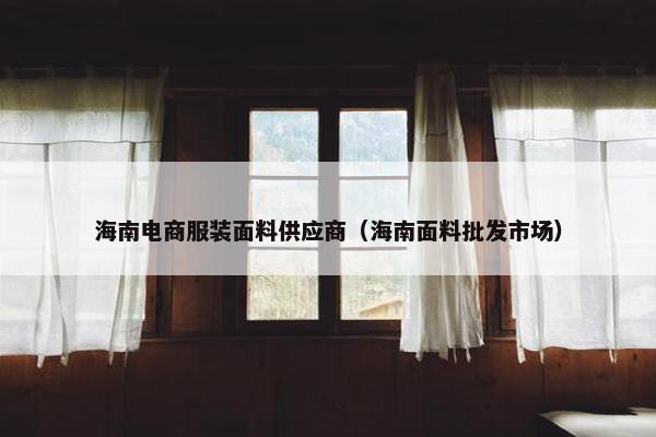 海南电商服装面料供应商（海南面料批发市场）