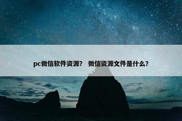 pc微信软件资源？ 微信资源文件是什么？