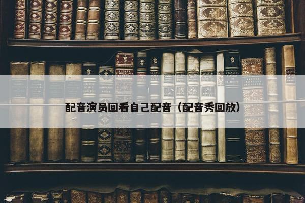 配音演员回看自己配音（配音秀回放）
