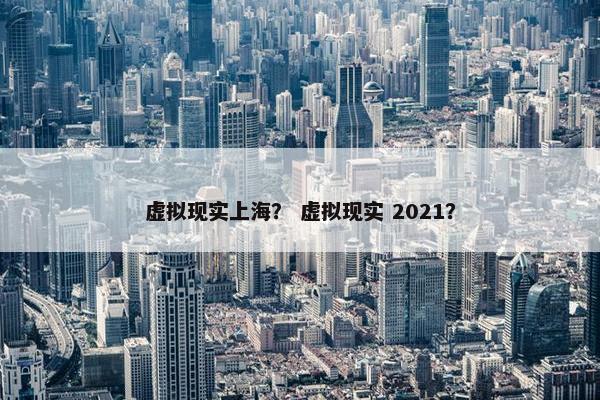 虚拟现实上海？ 虚拟现实 2021？