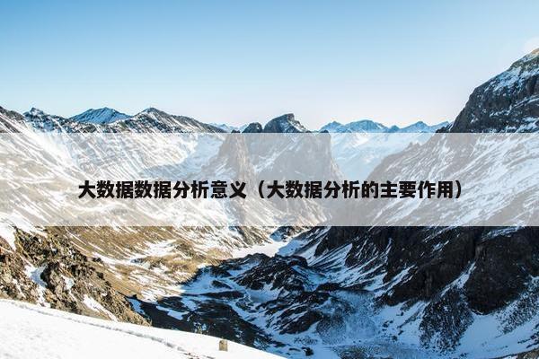 大数据数据分析意义（大数据分析的主要作用）