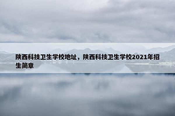 陕西科技卫生学校地址，陕西科技卫生学校2021年招生简章