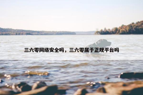 三六零网络安全吗，三六零属于正规平台吗
