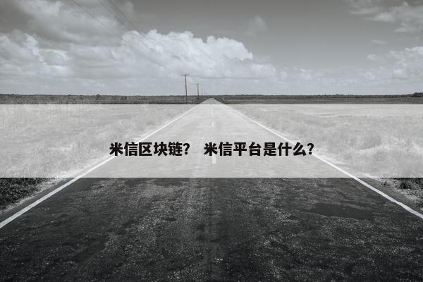 米信区块链？ 米信平台是什么？