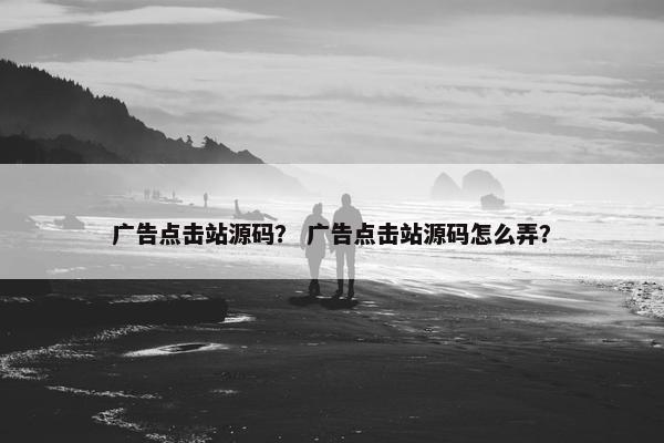 广告点击站源码？ 广告点击站源码怎么弄？