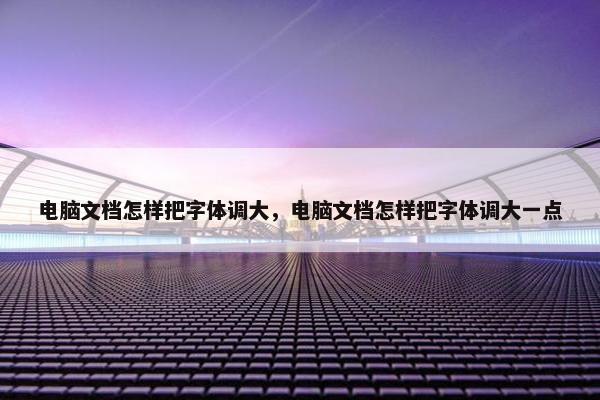 电脑文档怎样把字体调大，电脑文档怎样把字体调大一点