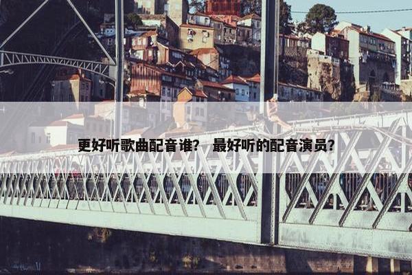 更好听歌曲配音谁？ 最好听的配音演员？