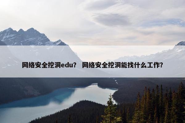 网络安全挖洞edu？ 网络安全挖洞能找什么工作？