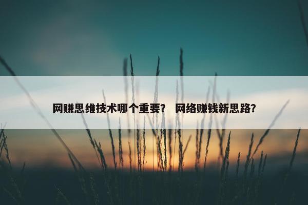 网赚思维技术哪个重要？ 网络赚钱新思路？