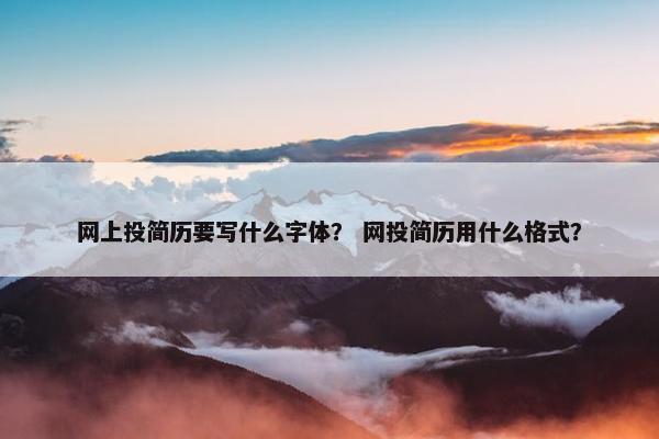 网上投简历要写什么字体？ 网投简历用什么格式？