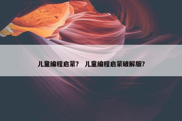 儿童编程启蒙？ 儿童编程启蒙破解版？