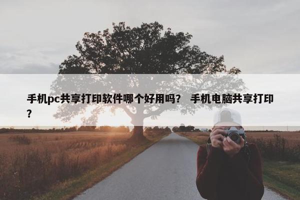 手机pc共享打印软件哪个好用吗？ 手机电脑共享打印？