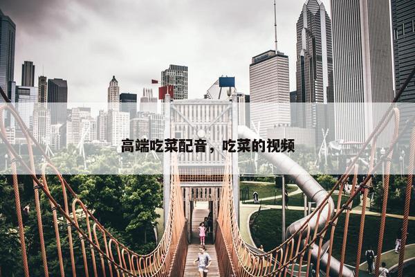 高端吃菜配音，吃菜的视频