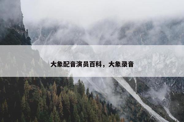 大象配音演员百科，大象录音