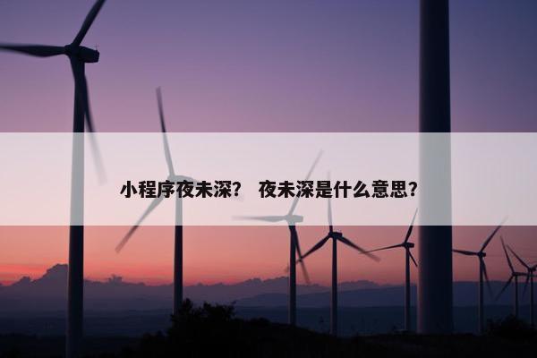 小程序夜未深？ 夜未深是什么意思？