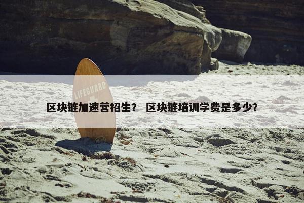 区块链加速营招生？ 区块链培训学费是多少？