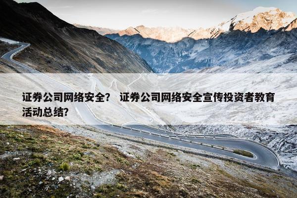 证券公司网络安全？ 证券公司网络安全宣传投资者教育活动总结？