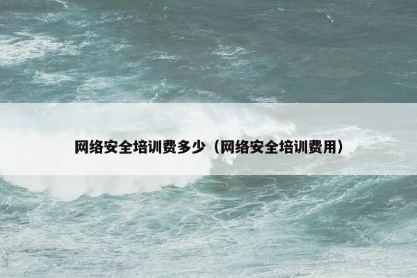 网络安全培训费多少（网络安全培训费用）