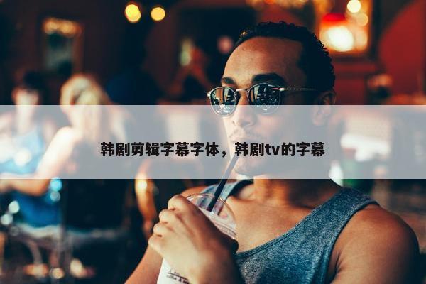 韩剧剪辑字幕字体，韩剧tv的字幕