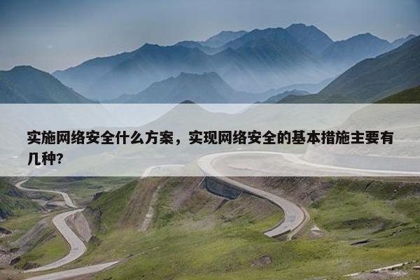 实施网络安全什么方案，实现网络安全的基本措施主要有几种?
