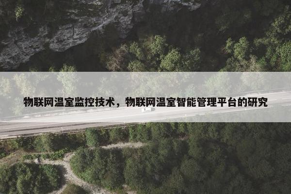 物联网温室监控技术，物联网温室智能管理平台的研究