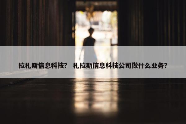 拉扎斯信息科技？ 扎拉斯信息科技公司做什么业务？