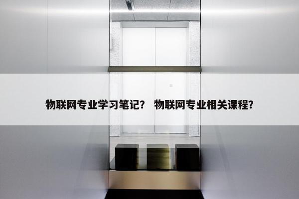 物联网专业学习笔记？ 物联网专业相关课程？