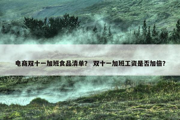 电商双十一加班食品清单？ 双十一加班工资是否加倍？