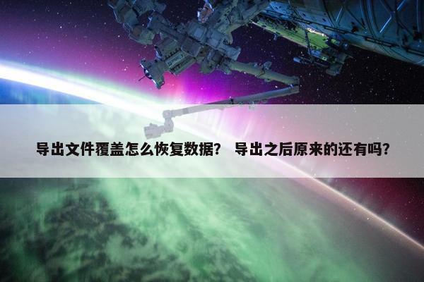 导出文件覆盖怎么恢复数据？ 导出之后原来的还有吗？