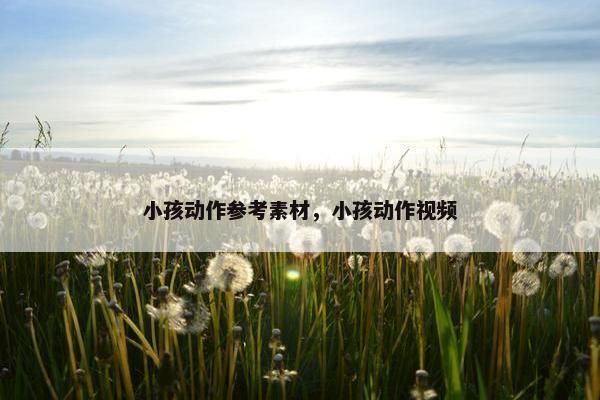 小孩动作参考素材，小孩动作视频
