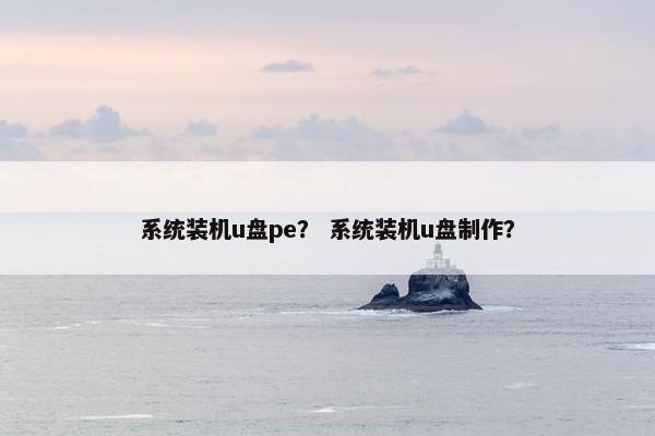 系统装机u盘pe？ 系统装机u盘制作？