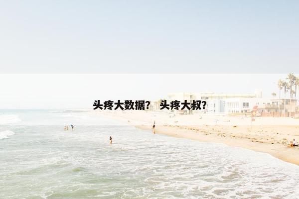 头疼大数据？ 头疼大叔？