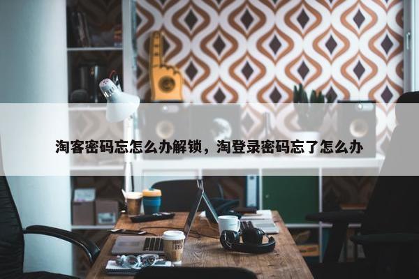 淘客密码忘怎么办解锁，淘登录密码忘了怎么办