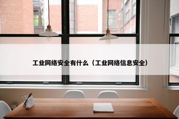 工业网络安全有什么（工业网络信息安全）